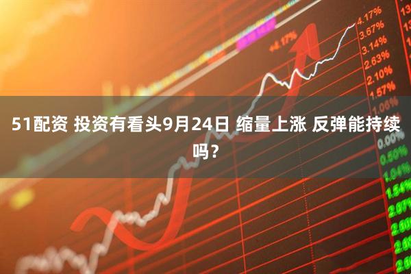 51配资 投资有看头9月24日 缩量上涨 反弹能持续吗？