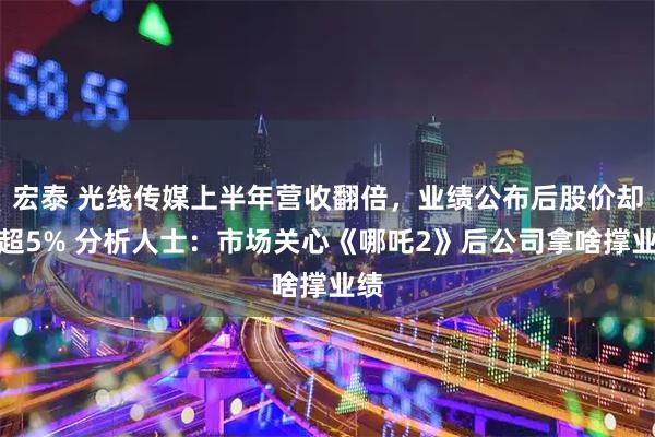 宏泰 光线传媒上半年营收翻倍,业绩公布后股价却跌超5% 分析人士:市场关心《哪吒2》后公司拿啥撑业绩