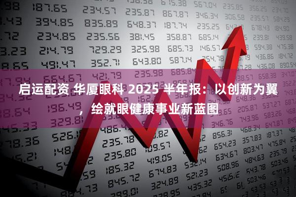 启运配资 华厦眼科 2025 半年报：以创新为翼，绘就眼健康事业新蓝图