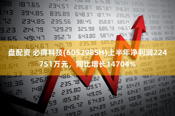 盘配资 必得科技(605298SH)上半年净利润224751万元，同比增长14704%