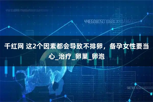 千红网 这2个因素都会导致不排卵，备孕女性要当心_治疗_卵巢_卵泡