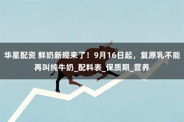 华星配资 鲜奶新规来了!9月16日起,复原乳不能再叫纯牛奶_配料表_保质期_营养