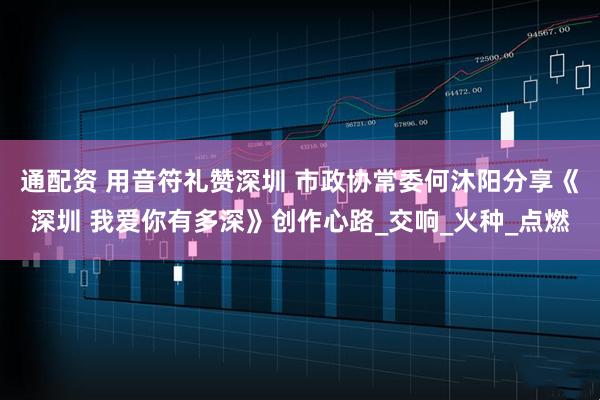 通配资 用音符礼赞深圳 市政协常委何沐阳分享《深圳 我爱你有多深》创作心路_交响_火种_点燃