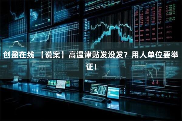 创盈在线 【说案】高温津贴发没发？用人单位要举证！