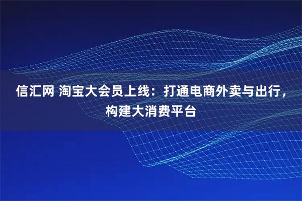 信汇网 淘宝大会员上线：打通电商外卖与出行，构建大消费平台