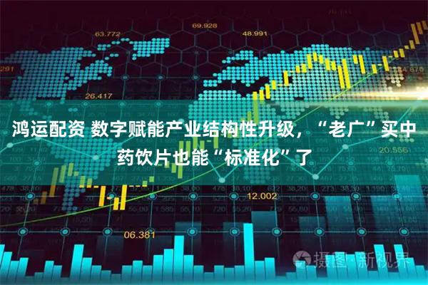 鸿运配资 数字赋能产业结构性升级，“老广”买中药饮片也能“标准化”了