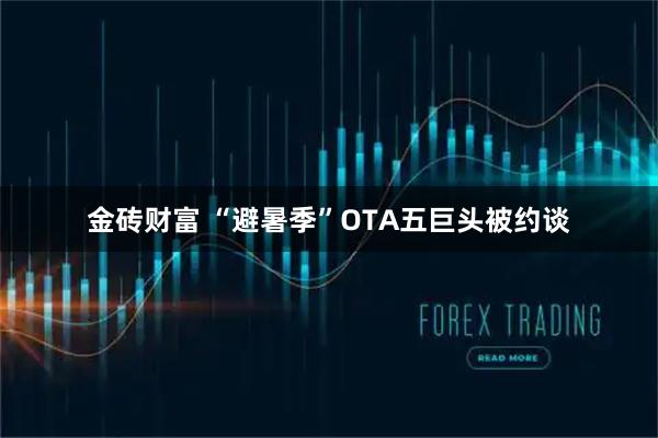 金砖财富 “避暑季”OTA五巨头被约谈
