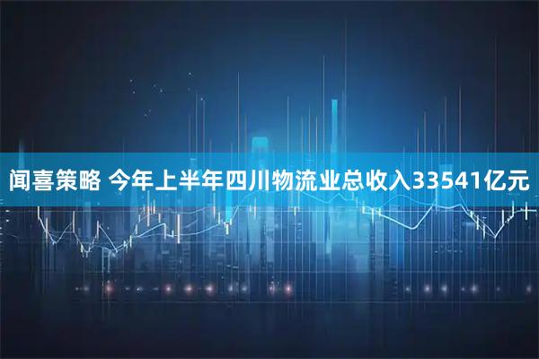 闻喜策略 今年上半年四川物流业总收入33541亿元
