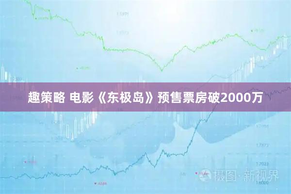 趣策略 电影《东极岛》预售票房破2000万