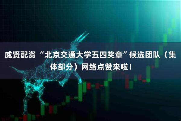 威贤配资 “北京交通大学五四奖章”候选团队(集体部分)网络点赞来啦!