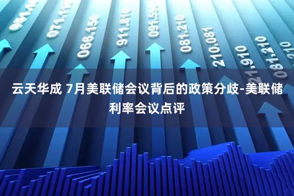 云天华成 7月美联储会议背后的政策分歧-美联储利率会议点评