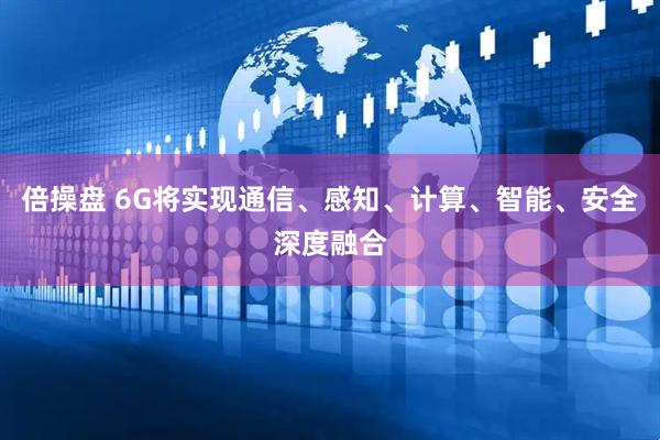 倍操盘 6G将实现通信、感知、计算、智能、安全深度融合