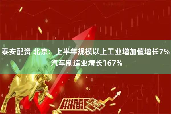 泰安配资 北京：上半年规模以上工业增加值增长7% 汽车制造业增长167%