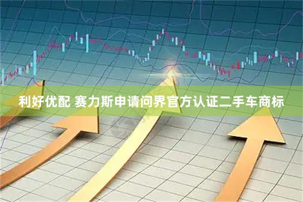 利好优配 赛力斯申请问界官方认证二手车商标