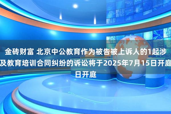 金砖财富 北京中公教育作为被告被上诉人的1起涉及教育培训合同纠纷的诉讼将于2025年7月15日开庭