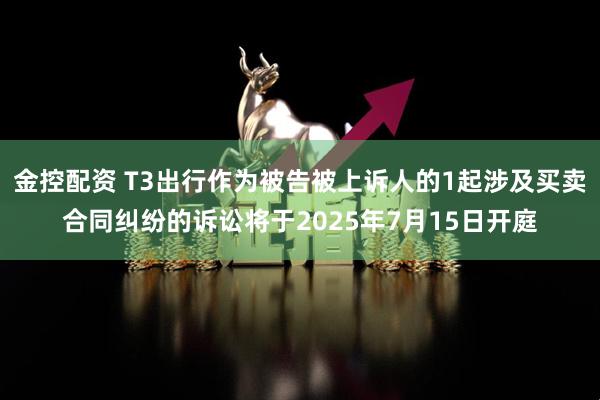 金控配资 T3出行作为被告被上诉人的1起涉及买卖合同纠纷的诉讼将于2025年7月15日开庭