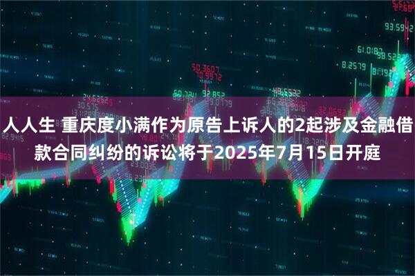 人人生 重庆度小满作为原告上诉人的2起涉及金融借款合同纠纷的诉讼将于2025年7月15日开庭
