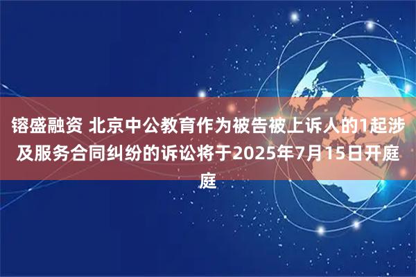 镕盛融资 北京中公教育作为被告被上诉人的1起涉及服务合同纠纷的诉讼将于2025年7月15日开庭
