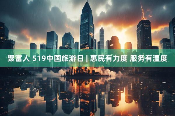 聚富人 519中国旅游日 | 惠民有力度 服务有温度