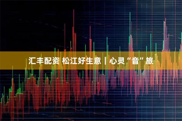 汇丰配资 松江好生意｜心灵“音”旅