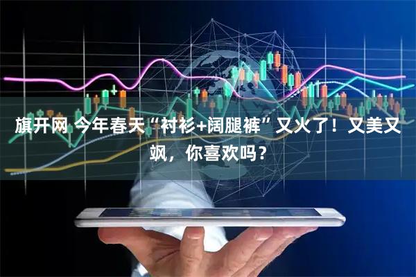 旗开网 今年春天“衬衫+阔腿裤”又火了！又美又飒，你喜欢吗？
