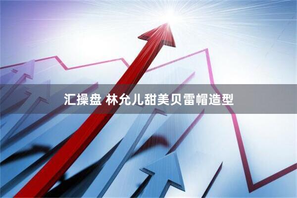 汇操盘 林允儿甜美贝雷帽造型