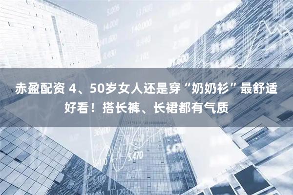 赤盈配资 4、50岁女人还是穿“奶奶衫”最舒适好看！搭长裤、长裙都有气质