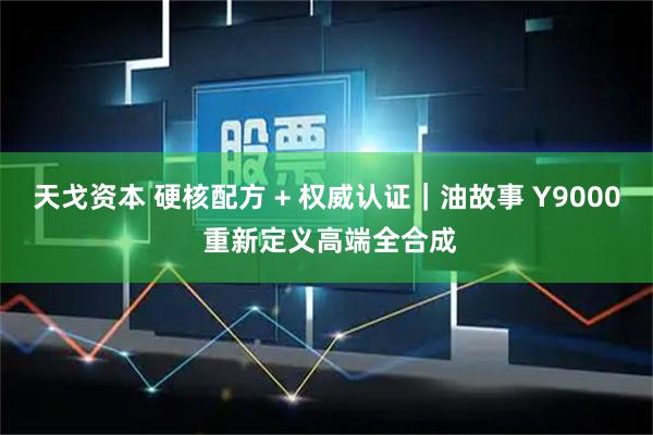 天戈资本 硬核配方 + 权威认证｜油故事 Y9000 重新定义高端全合成
