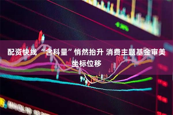 配资快线 “含科量”悄然抬升 消费主题基金审美坐标位移