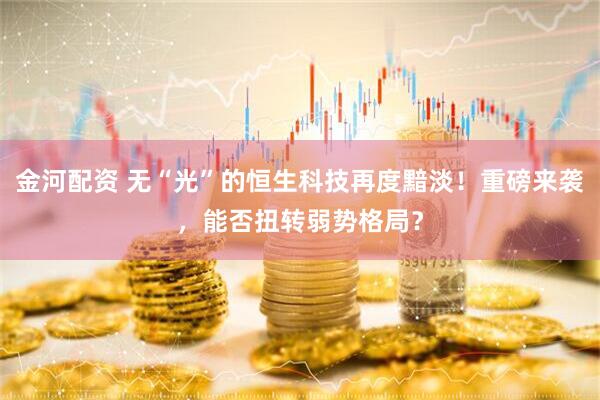 金河配资 无“光”的恒生科技再度黯淡!重磅来袭,能否扭转弱势格局?