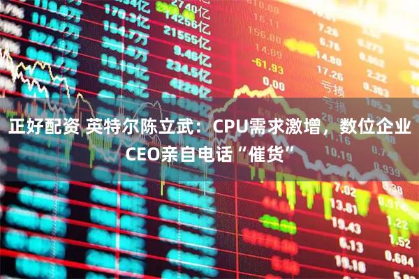 正好配资 英特尔陈立武：CPU需求激增，数位企业CEO亲自电话“催货”