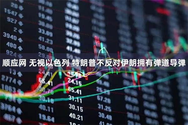 顺应网 无视以色列 特朗普不反对伊朗拥有弹道导弹