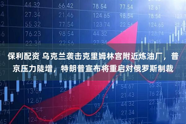保利配资 乌克兰袭击克里姆林宫附近炼油厂，普京压力陡增，特朗普宣布将重启对俄罗斯制裁