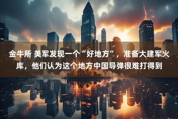 金牛所 美军发现一个“好地方”，准备大建军火库，他们认为这个地方中国导弹很难打得到