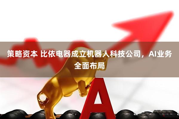 策略资本 比依电器成立机器人科技公司，AI业务全面布局