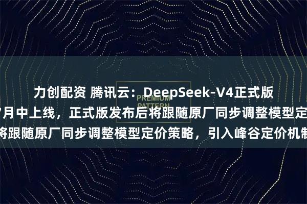 力创配资 腾讯云：DeepSeek-V4正式版“原厂直供”模型计划于7月中上线，正式版发布后将跟随原厂同步调整模型定价策略，引入峰谷定价机制