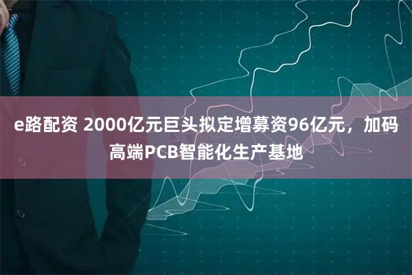 e路配资 2000亿元巨头拟定增募资96亿元，加码高端PCB智能化生产基地