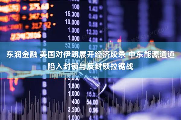 东润金融 美国对伊朗展开经济绞杀 中东能源通道陷入封锁与反封锁拉锯战