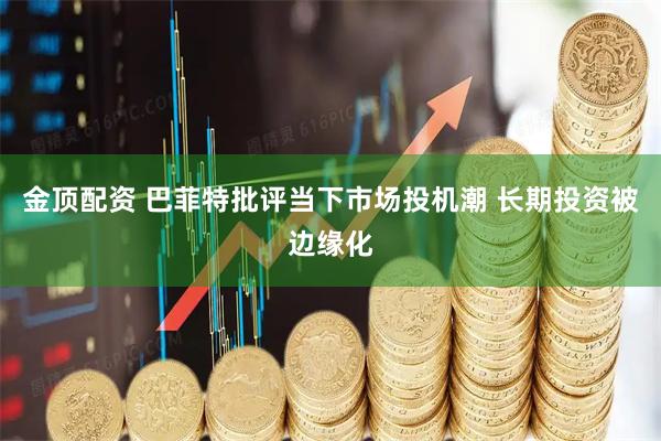 金顶配资 巴菲特批评当下市场投机潮 长期投资被边缘化