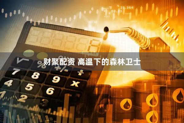 财聚配资 高温下的森林卫士