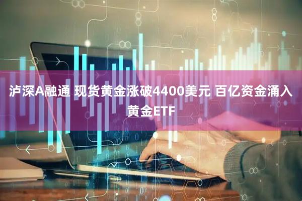 泸深A融通 现货黄金涨破4400美元 百亿资金涌入黄金ETF