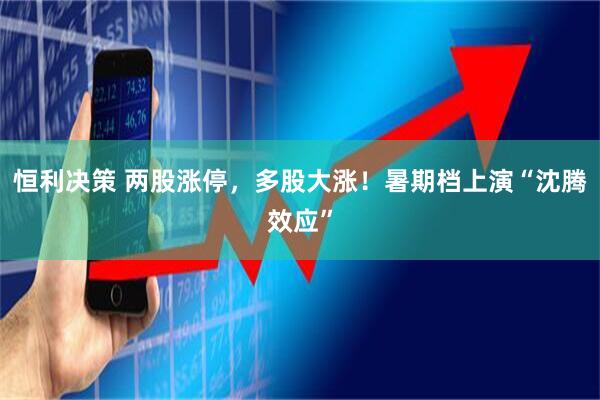 恒利决策 两股涨停，多股大涨！暑期档上演“沈腾效应”