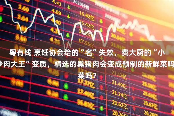 粤有钱 烹饪协会给的“名”失效，费大厨的“小炒肉大王”变质，精选的黑猪肉会变成预制的新鲜菜吗？