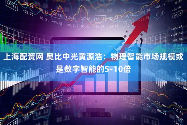 上海配资网 奥比中光黄源浩：物理智能市场规模或是数字智能的5-10倍