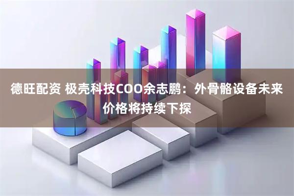 德旺配资 极壳科技COO余志鹏：外骨骼设备未来价格将持续下探