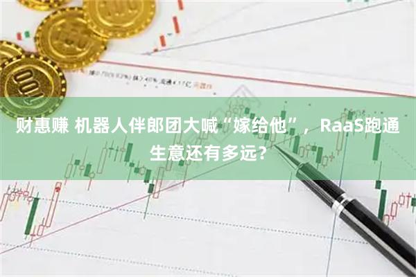 财惠赚 机器人伴郎团大喊“嫁给他”，RaaS跑通生意还有多远？