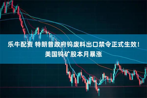 乐牛配资 特朗普政府钨废料出口禁令正式生效！美国钨矿股本月暴涨