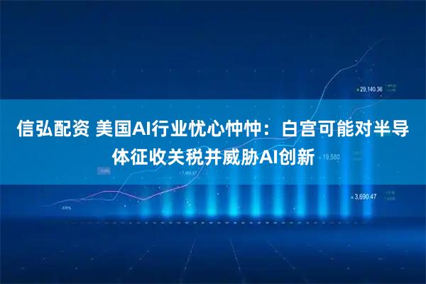 信弘配资 美国AI行业忧心忡忡：白宫可能对半导体征收关税并威胁AI创新